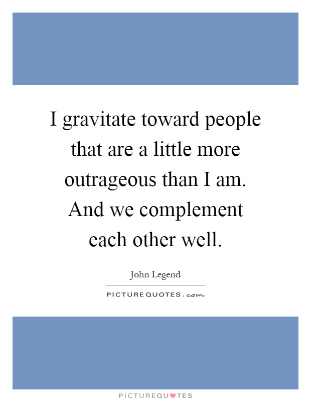 I gravitate toward people that are a little more outrageous than I am. And we complement each other well Picture Quote #1
