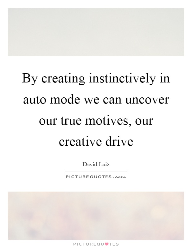 By creating instinctively in auto mode we can uncover our true motives, our creative drive Picture Quote #1