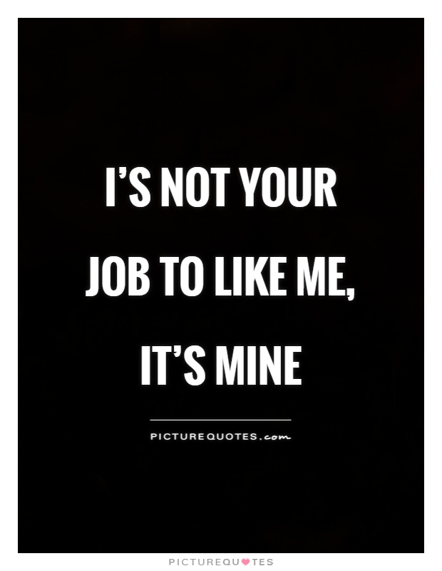 I’s not your job to like me, it’s mine Picture Quote #1