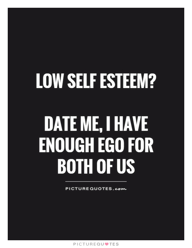 Low self esteem?   Date me, I have enough ego for both of us Picture Quote #1