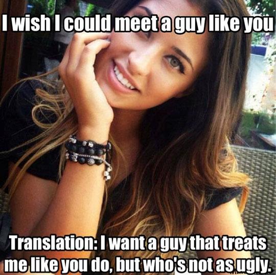 I wish I could meet a guy like you. Translation: I want a guy that treats me like you do, but who’s not as ugly Picture Quote #1