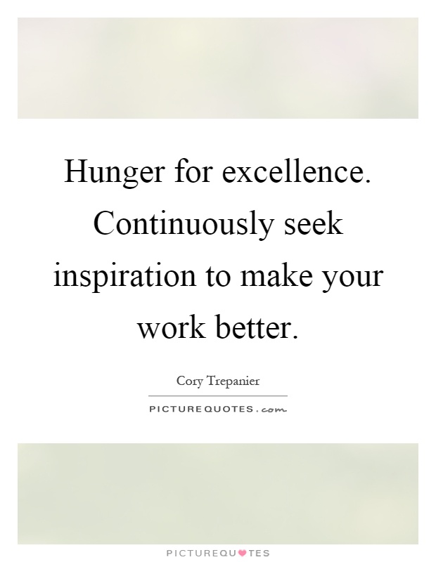 Hunger for excellence. Continuously seek inspiration to make your work better Picture Quote #1