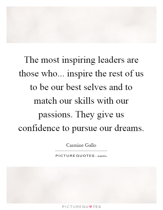 The most inspiring leaders are those who... inspire the rest of us to be our best selves and to match our skills with our passions. They give us confidence to pursue our dreams Picture Quote #1