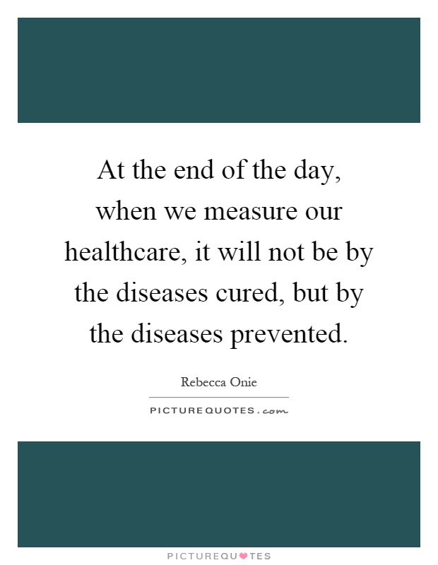 At the end of the day, when we measure our healthcare, it will not be by the diseases cured, but by the diseases prevented Picture Quote #1