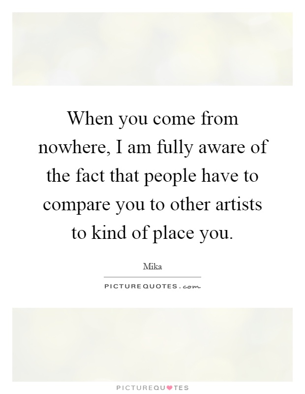 When you come from nowhere, I am fully aware of the fact that people have to compare you to other artists to kind of place you Picture Quote #1