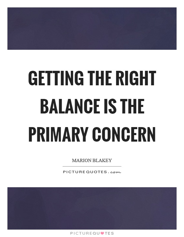 Getting the right balance is the primary concern Picture Quote #1