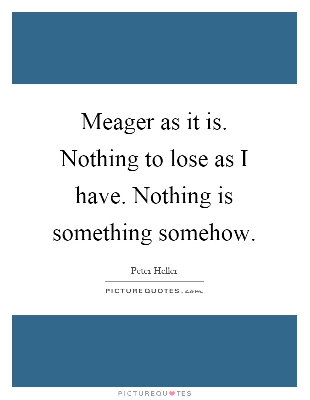 Meager as it is. Nothing to lose as I have. Nothing is something somehow Picture Quote #1