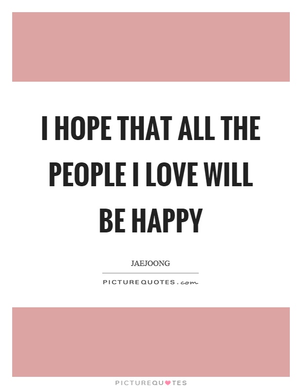 I hope that all the people I love will be happy Picture Quote #1