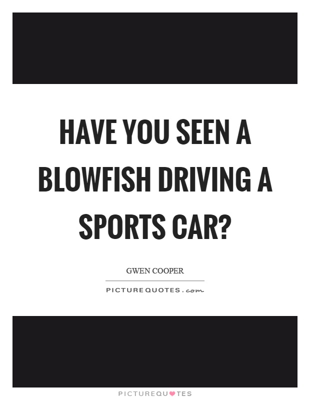 Have you seen a blowfish driving a sports car? Picture Quote #1
