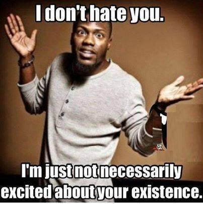 I don’t hate you. I’m just not necessarily excited about your existence Picture Quote #1