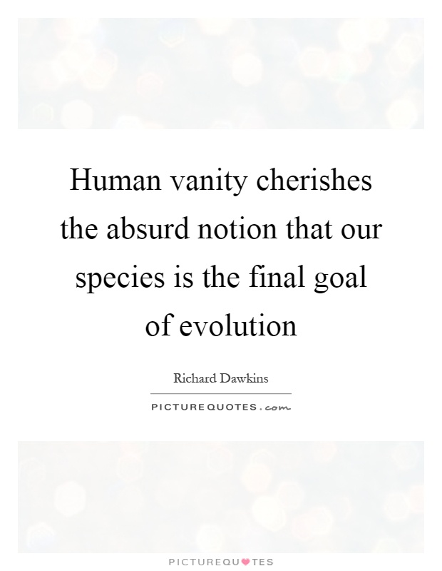Human vanity cherishes the absurd notion that our species is the final goal of evolution Picture Quote #1