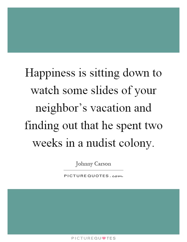 Happiness is sitting down to watch some slides of your neighbor’s vacation and finding out that he spent two weeks in a nudist colony Picture Quote #1