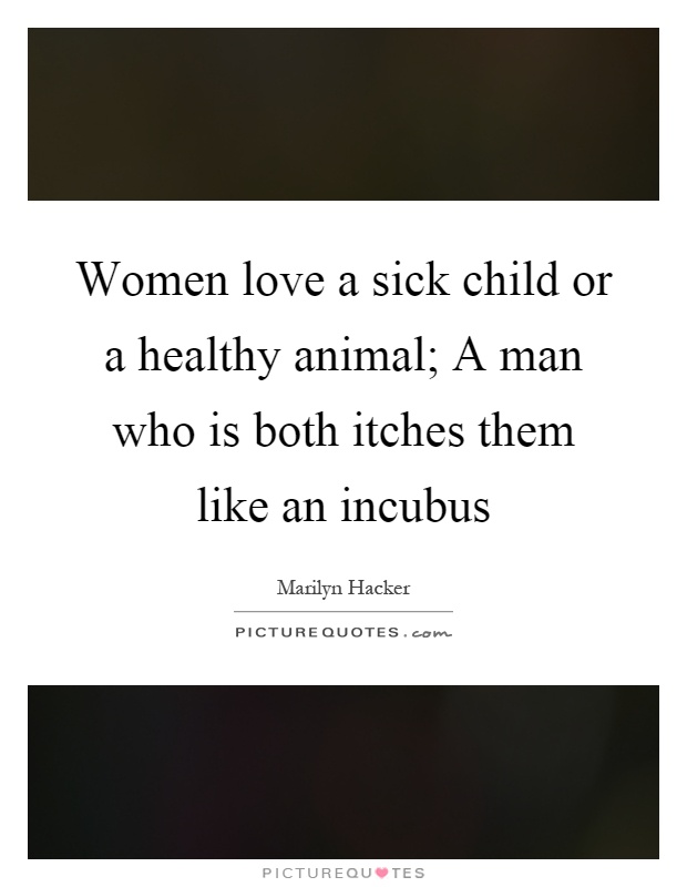 Women love a sick child or a healthy animal; A man who is both itches them like an incubus Picture Quote #1