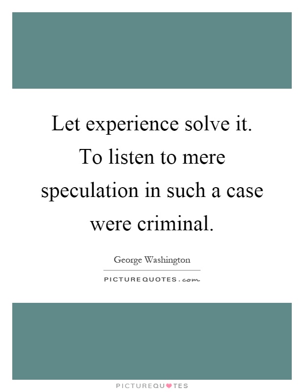 Let experience solve it. To listen to mere speculation in such a case were criminal Picture Quote #1