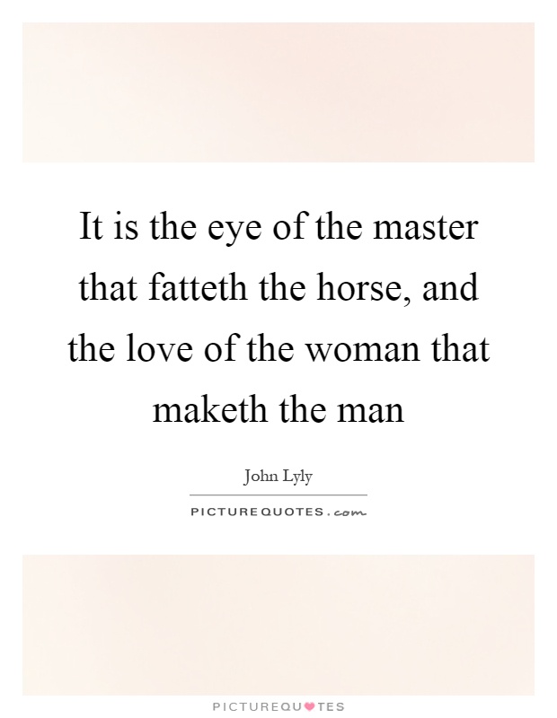 It is the eye of the master that fatteth the horse, and the love of the woman that maketh the man Picture Quote #1