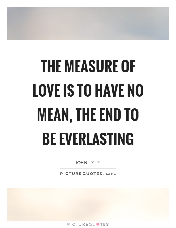 The measure of love is to have no mean, the end to be everlasting Picture Quote #1