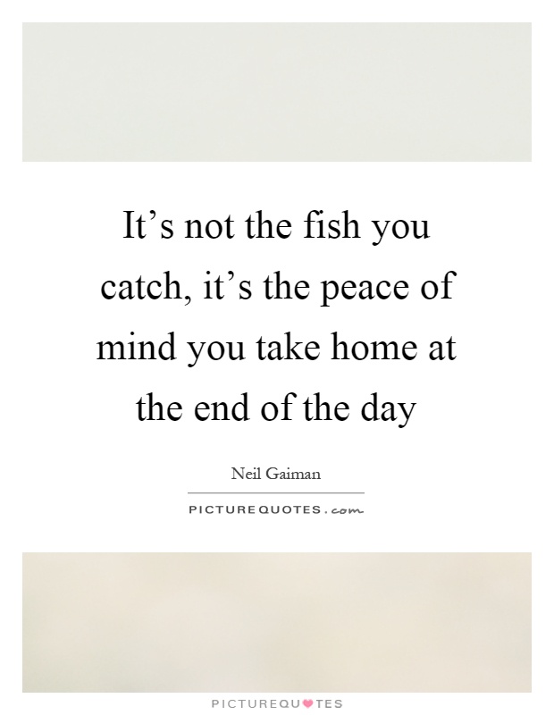 It’s not the fish you catch, it’s the peace of mind you take home at the end of the day Picture Quote #1