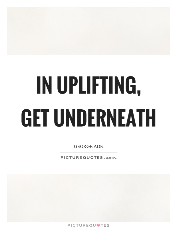 In uplifting, get underneath Picture Quote #1