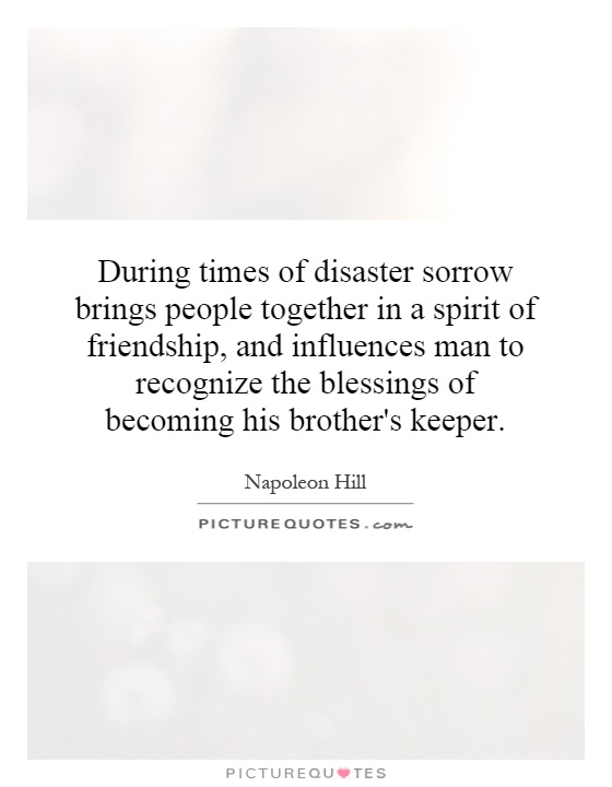 During times of disaster sorrow brings people together in a spirit of friendship, and influences man to recognize the blessings of becoming his brother's keeper Picture Quote #1