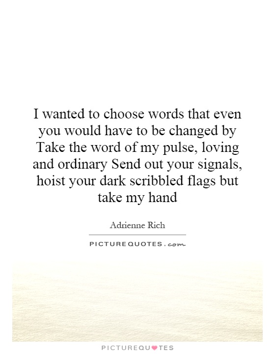 I wanted to choose words that even you would have to be changed by Take the word of my pulse, loving and ordinary Send out your signals, hoist your dark scribbled flags but take my hand Picture Quote #1