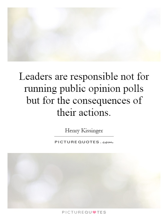 Leaders are responsible not for running public opinion polls but for the consequences of their actions Picture Quote #1