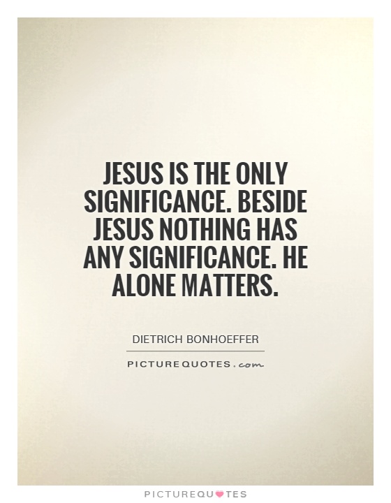 Jesus is the only significance. Beside Jesus nothing has any significance. He alone matters Picture Quote #1