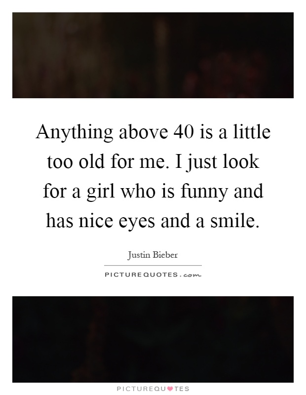 Anything above 40 is a little too old for me. I just look for a girl who is funny and has nice eyes and a smile Picture Quote #1
