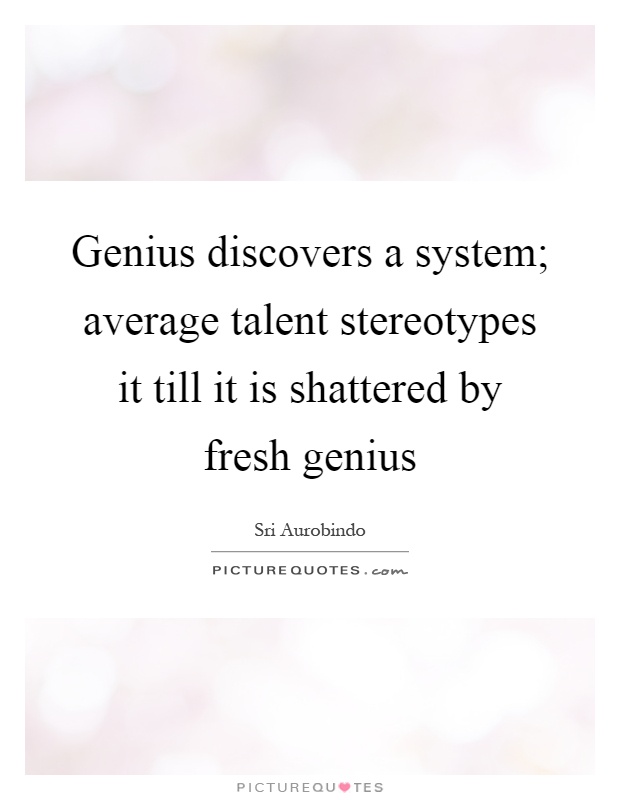 Genius discovers a system; average talent stereotypes it till it is shattered by fresh genius Picture Quote #1