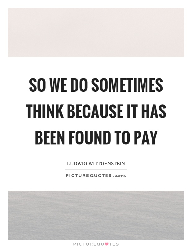 So we do sometimes think because it has been found to pay Picture Quote #1