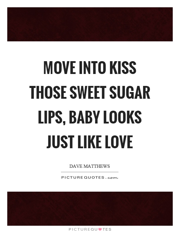 Move into kiss those sweet sugar lips, baby looks just like love Picture Quote #1