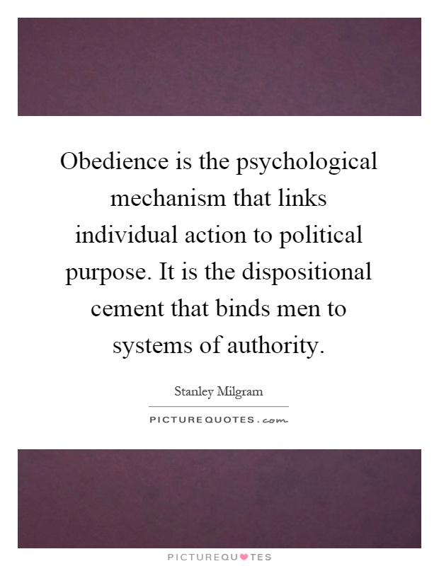 Obedience is the psychological mechanism that links individual action to political purpose. It is the dispositional cement that binds men to systems of authority Picture Quote #1