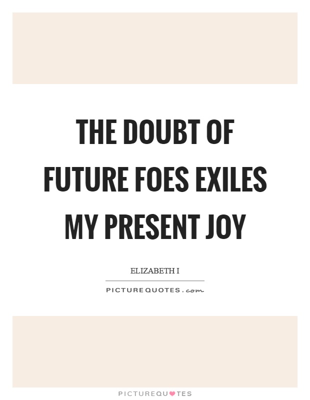 The doubt of future foes exiles my present joy Picture Quote #1