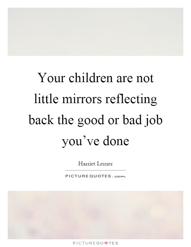 Your children are not little mirrors reflecting back the good or bad job you’ve done Picture Quote #1