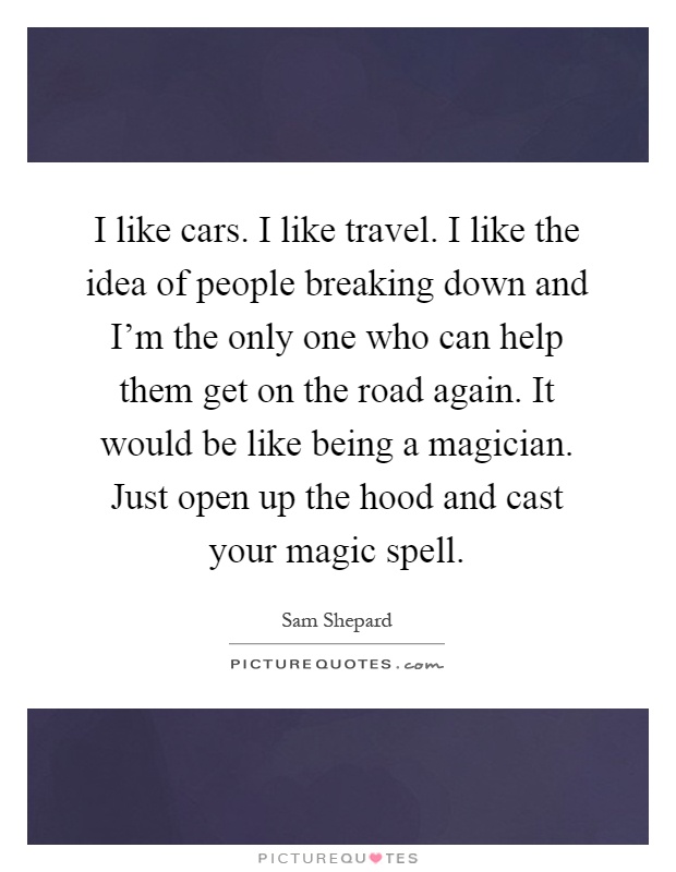 I like cars. I like travel. I like the idea of people breaking down and I’m the only one who can help them get on the road again. It would be like being a magician. Just open up the hood and cast your magic spell Picture Quote #1