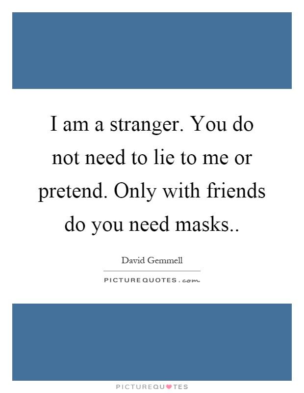 I am a stranger. You do not need to lie to me or pretend. Only with friends do you need masks Picture Quote #1