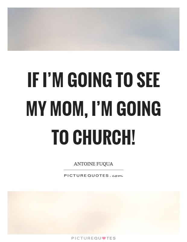 If I’m going to see my mom, I’m going to church! Picture Quote #1