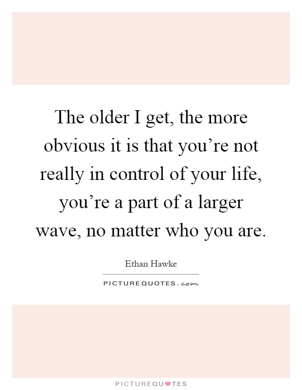 The older I get, the more obvious it is that you’re not really in control of your life, you’re a part of a larger wave, no matter who you are Picture Quote #1