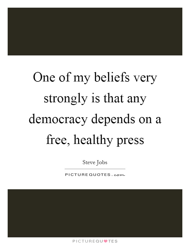 One of my beliefs very strongly is that any democracy depends on a free, healthy press Picture Quote #1