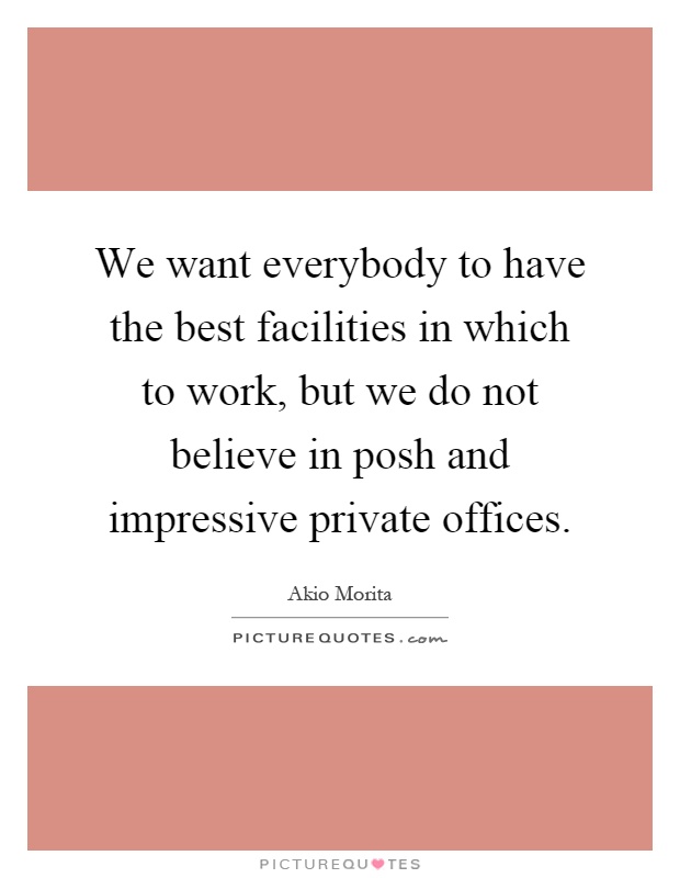 We want everybody to have the best facilities in which to work, but we do not believe in posh and impressive private offices Picture Quote #1