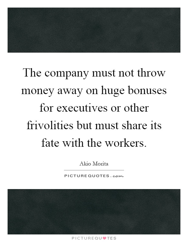 The company must not throw money away on huge bonuses for executives or other frivolities but must share its fate with the workers Picture Quote #1