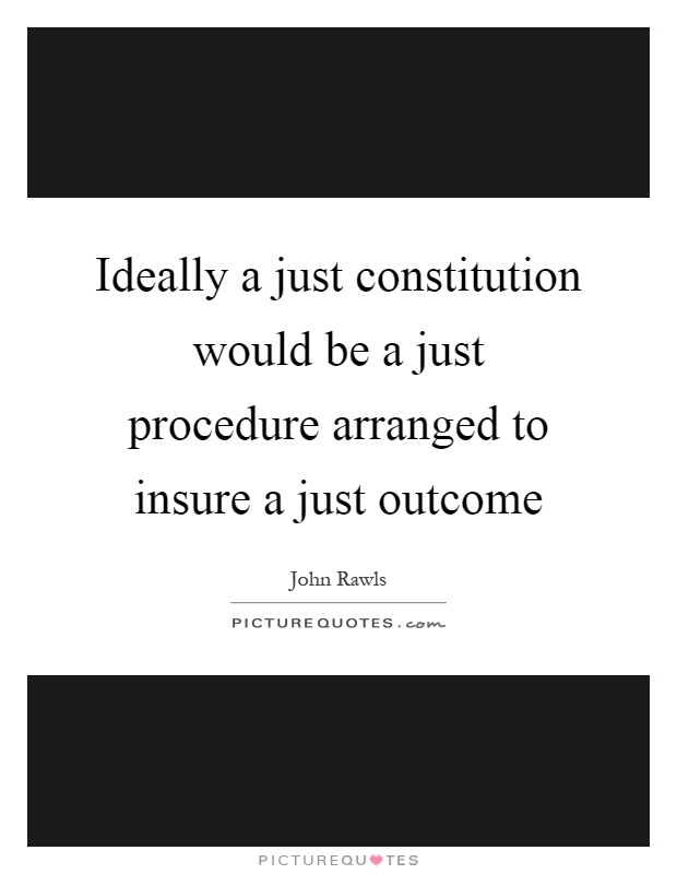 Ideally a just constitution would be a just procedure arranged to insure a just outcome Picture Quote #1