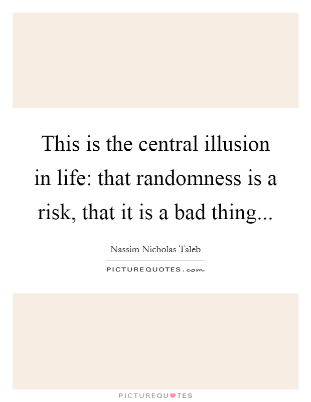 This is the central illusion in life: that randomness is a risk, that it is a bad thing Picture Quote #1
