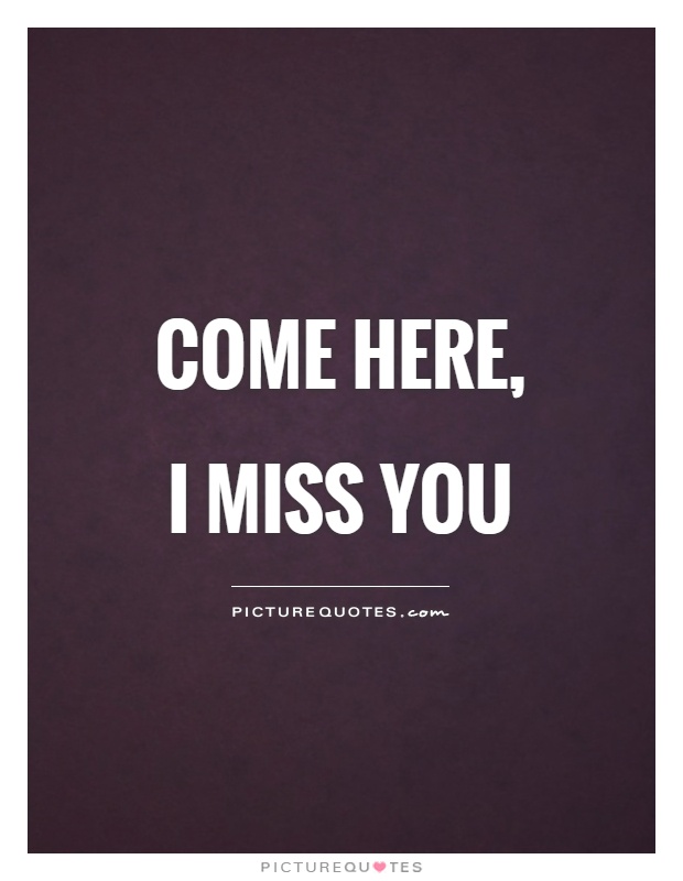 Come here, I miss you Picture Quote #1