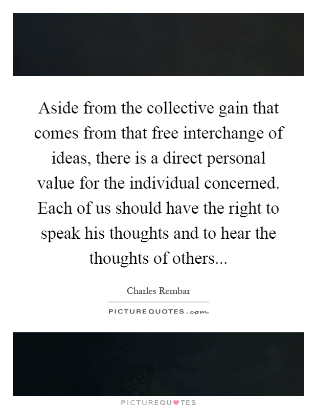 Aside from the collective gain that comes from that free interchange of ideas, there is a direct personal value for the individual concerned. Each of us should have the right to speak his thoughts and to hear the thoughts of others Picture Quote #1