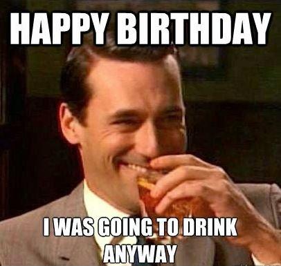 Happy birthday. I was going to drink anyway | Picture Quotes