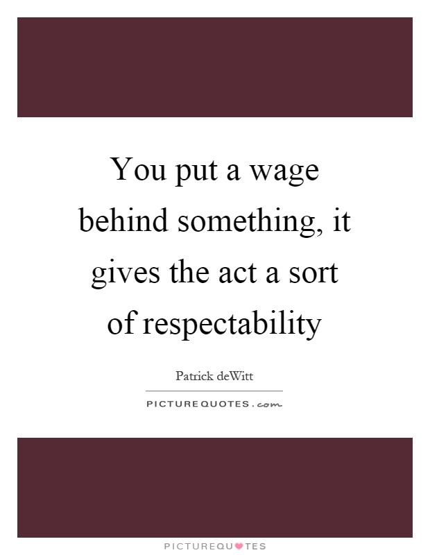 You put a wage behind something, it gives the act a sort of respectability Picture Quote #1