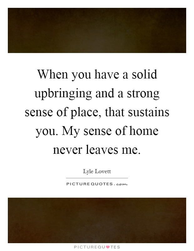 When you have a solid upbringing and a strong sense of place, that sustains you. My sense of home never leaves me Picture Quote #1