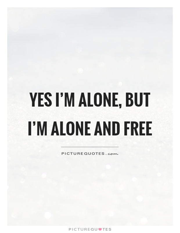 Yes I’m alone, but I’m alone and free Picture Quote #1