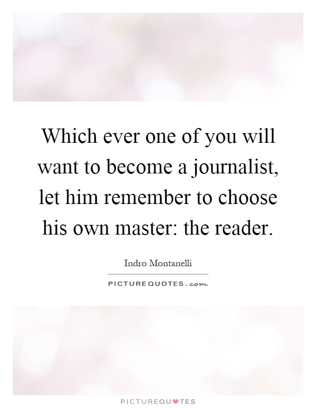 Which ever one of you will want to become a journalist, let him remember to choose his own master: the reader Picture Quote #1