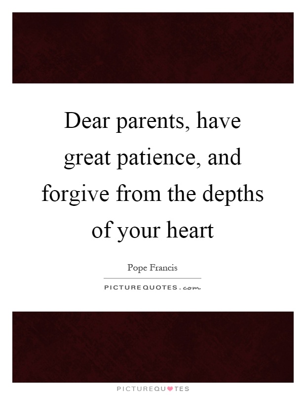 Dear parents, have great patience, and forgive from the depths of your heart Picture Quote #1
